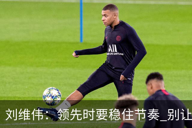 刘维伟：领先时要稳住节奏 别让悬念成习惯
